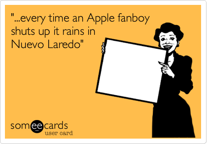 "...every time an Apple fanboy
shuts up it rains in
Nuevo Laredo"