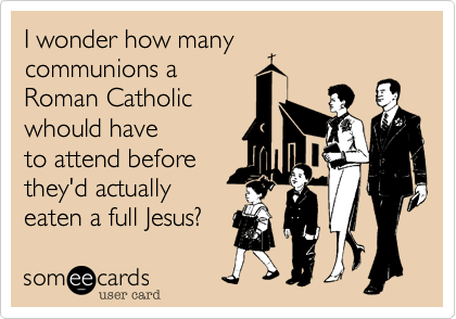 I wonder how many
communions a
Roman Catholic
whould have
to attend before
they'd actually
eaten a full Jesus?