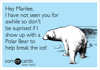 Hey Marilee, 
I have not seen you for
awhile so don't
be suprised if I
show up with a
Polar Bear to 
help break the ice!