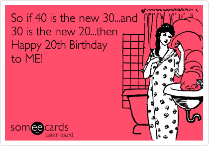 So if 40 is the new 30...and
30 is the new 20...then
Happy 20th Birthday
to ME!