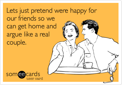 Lets just pretend were happy for our friends so we
can get home and
argue like a real
couple. 