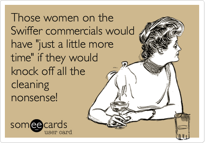 Those women on the
Swiffer commercials would
have "just a little more
time" if they would
knock off all the
cleaning
nonsense!