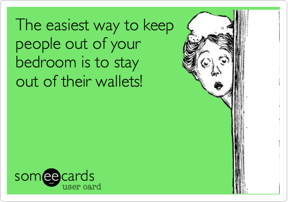 The easiest way to keep
people out of your 
bedroom is to stay
out of their wallets!