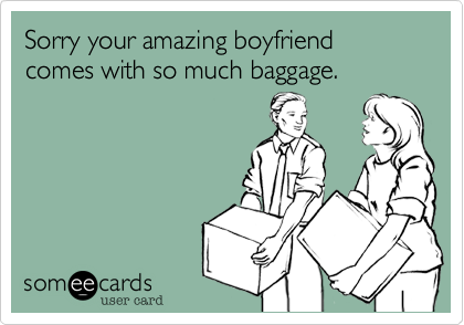 Sorry your amazing boyfriend comes with so much baggage.