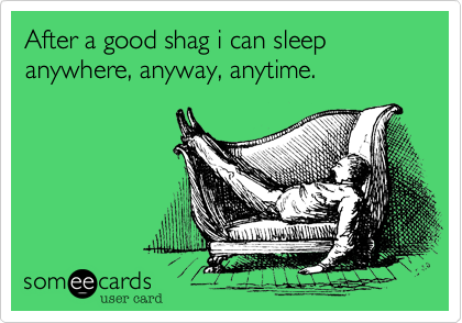 After a good shag i can sleep anywhere, anyway, anytime. 