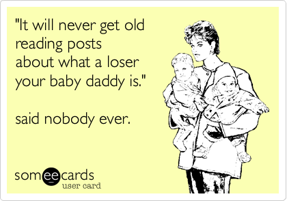 "It will never get old
reading posts
about what a loser
your baby daddy is."

said nobody ever.