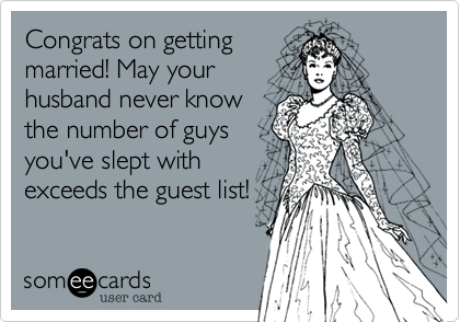 Congrats on getting
married! May your
husband never know
the number of guys
you've slept with
exceeds the guest list!