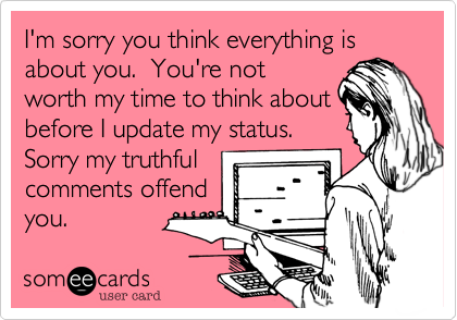 I'm sorry you think everything is about you.  You're not
worth my time to think about
before I update my status. 
Sorry my truthful
comments offend
you.