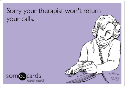 Sorry your therapist won't return
your calls.