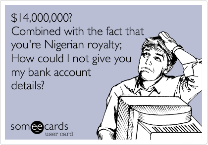 %2414,000,000? 
Combined with the fact that 
you're Nigerian royalty; 
How could I not give you
my bank account
details?