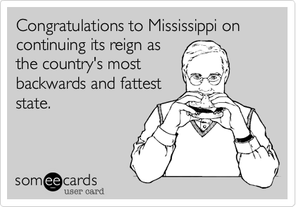 Congratulations to Mississippi on continuing its reign as
the country's most
backwards and fattest
state.
