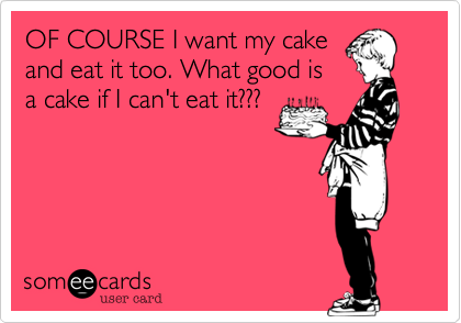 OF COURSE I want my cake
and eat it too. What good is
a cake if I can't eat it???