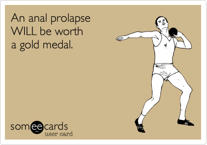 An anal prolapse 
WILL be worth
a gold medal.