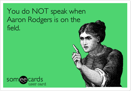 You do NOT speak when
Aaron Rodgers is on the
field.