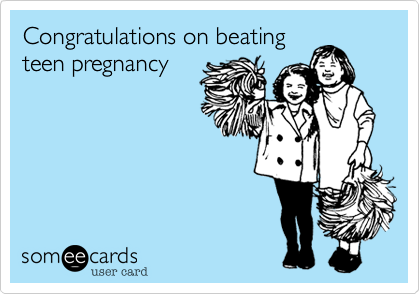 Congratulations on beating
teen pregnancy