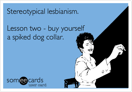 Stereotypical lesbianism.
 
Lesson two - buy yourself 
a spiked dog collar.