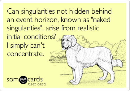Can singularities not hidden behind an event horizon, known as "naked singularities", arise from realistic initial conditions?
I simply can't
concentrate.