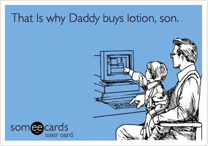 That Is why Daddy buys lotion, son.