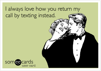 I always love how you return my call by texting instead.
