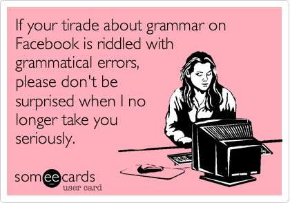 If your tirade about grammar on 
Facebook is riddled with 
grammatical errors, 
please don't be
surprised when I no
longer take you
seriously.  