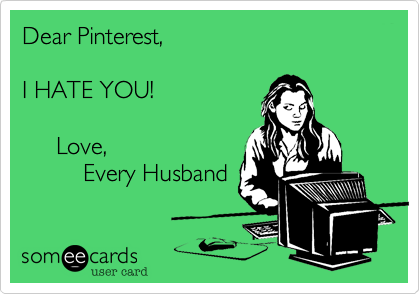 Dear Pinterest, 

I HATE YOU!

     Love, 
         Every Husband