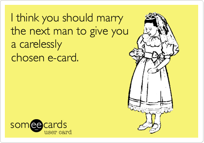 I think you should marry
the next man to give you
a carelessly
chosen e-card.