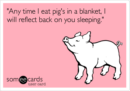 "Any time I eat pig's in a blanket, I will reflect back on you sleeping."