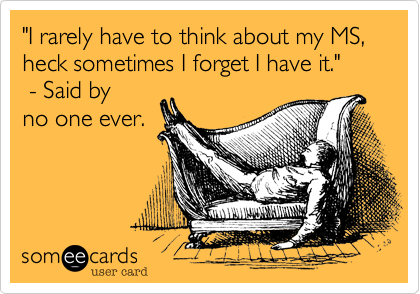 "I rarely have to think about my MS, heck sometimes I forget I have it."   
 - Said by 
no one ever.