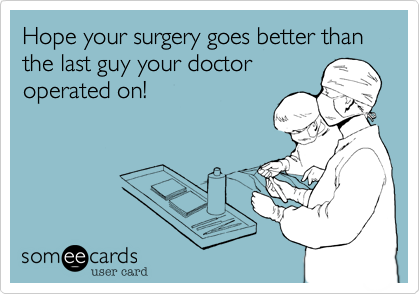 Hope your surgery goes better than the last guy your doctor
operated on!