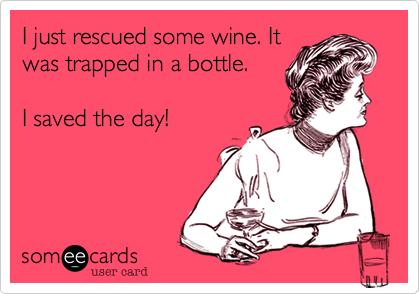 I just rescued some wine. It
was trapped in a bottle.  

I saved the day! 