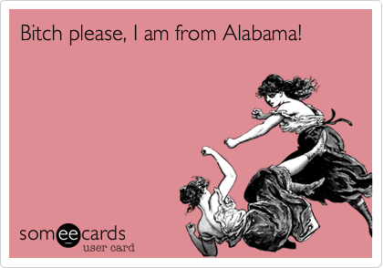 Bitch please, I am from Alabama!