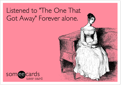 Listened to "The One That
Got Away" Forever alone.