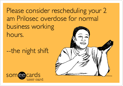 Please consider rescheduling your 2 am Prilosec overdose for normal business working
hours.  

--the night shift