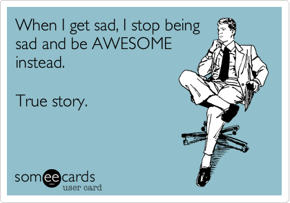 When I get sad, I stop being
sad and be AWESOME
instead.

True story.