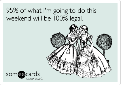 95% of what I'm going to do this weekend will be 100% legal.