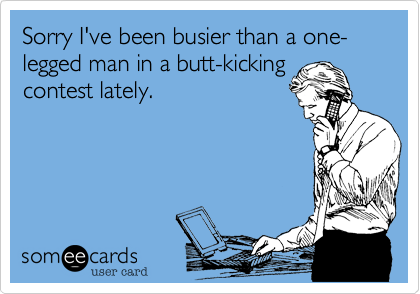 Sorry I've been busier than a one-legged man in a butt-kicking
contest lately.