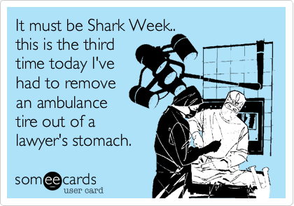 It must be Shark Week..
this is the third 
time today I've
had to remove
an ambulance
tire out of a
lawyer's stomach.