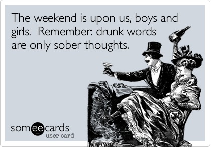 The weekend is upon us, boys and girls.  Remember: drunk words
are only sober thoughts.