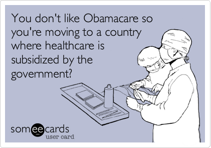 You don't like Obamacare so you're moving to a country
where healthcare is
subsidized by the
government?