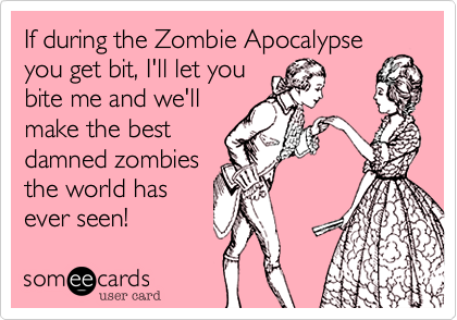 If during the Zombie Apocalypse
you get bit, I'll let you
bite me and we'll
make the best
damned zombies
the world has
ever seen!