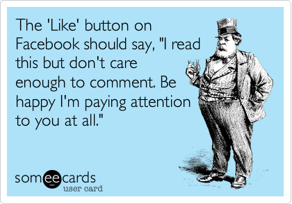The 'Like' button on
Facebook should say, "I read
this but don't care
enough to comment. Be
happy I'm paying attention
to you at all."