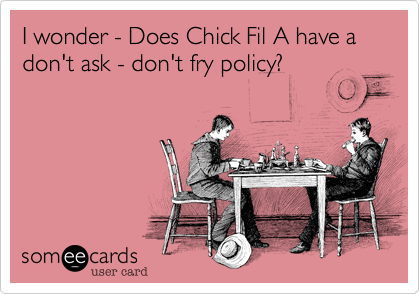 I wonder - Does Chick Fil A have a don't ask - don't fry policy? 