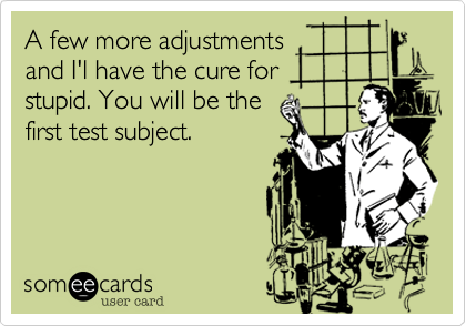 A few more adjustments
and I'l have the cure for
stupid. You will be the 
first test subject.