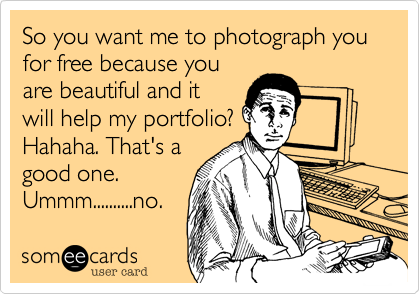 So you want me to photograph you for free because you
are beautiful and it
will help my portfolio?
Hahaha. That's a
good one.
Ummm..........no.
