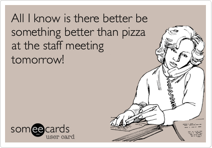 All I know is there better be 
something better than pizza 
at the staff meeting
tomorrow! 