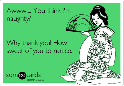 Awww You Think I M Naughty Why Thank You How Sweet Of You To Notice Thanks Ecard