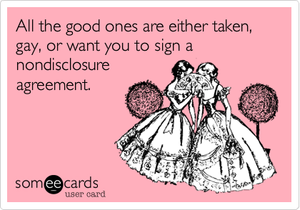 All the good ones are either taken, gay, or want you to sign a nondisclosure
agreement. 