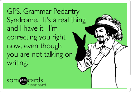 GPS. Grammar Pedantry
Syndrome.  It's a real thing
and I have it.  I'm
correcting you right
now, even though
you are not talking or
writing.