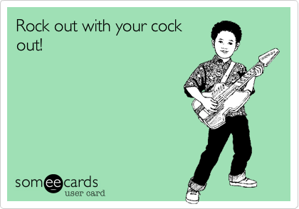 Rock out with your cock
out!