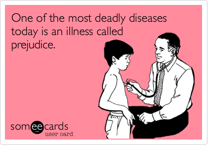 One of the most deadly diseases today is an illness called
prejudice.